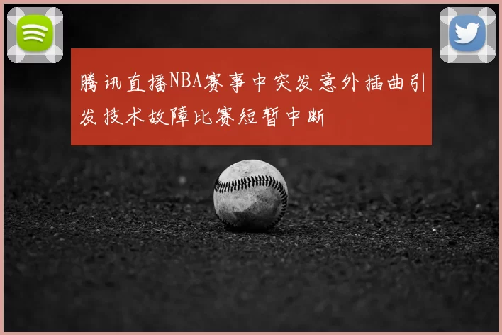 腾讯直播NBA赛事中突发意外插曲引发技术故障比赛短暂中断