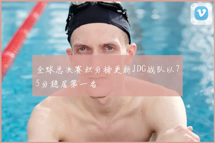 全球总决赛积分榜更新JDG战队以75分稳居第一名