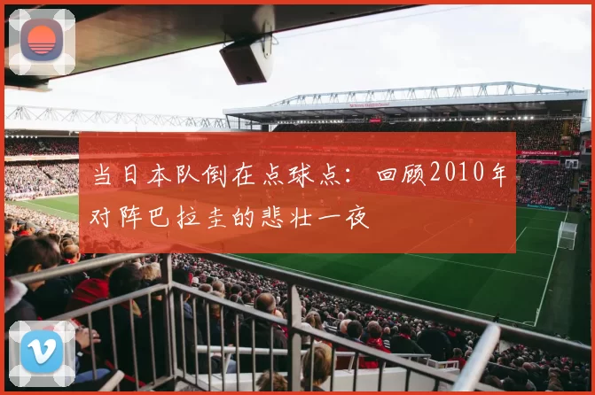 当日本队倒在点球点：回顾2010年对阵巴拉圭的悲壮一夜