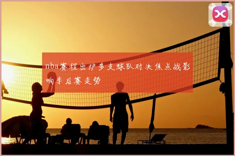 nba赛程出炉多支球队对决焦点战影响季后赛走势