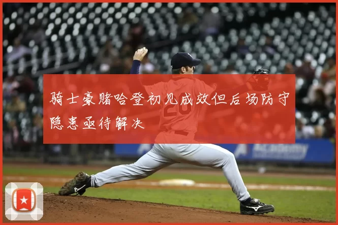 骑士豪赌哈登初见成效但后场防守隐患亟待解决