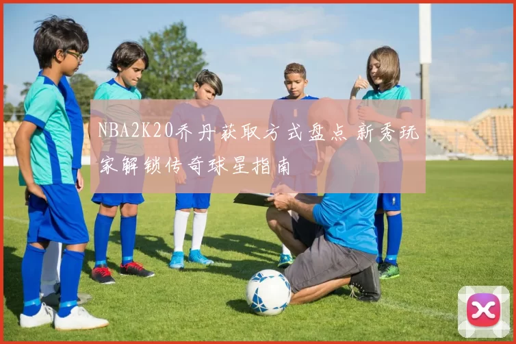 NBA2K20乔丹获取方式盘点 新秀玩家解锁传奇球星指南