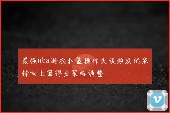 最强nba游戏扣篮操作失误频发玩家转向上篮得分策略调整