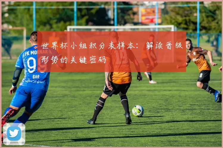 世界杯小组积分表样本：解读晋级形势的关键密码