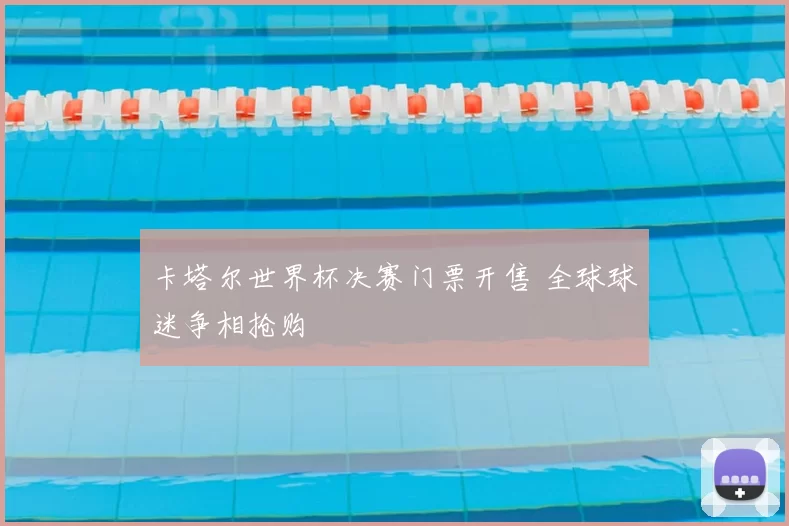 卡塔尔世界杯决赛门票开售 全球球迷争相抢购