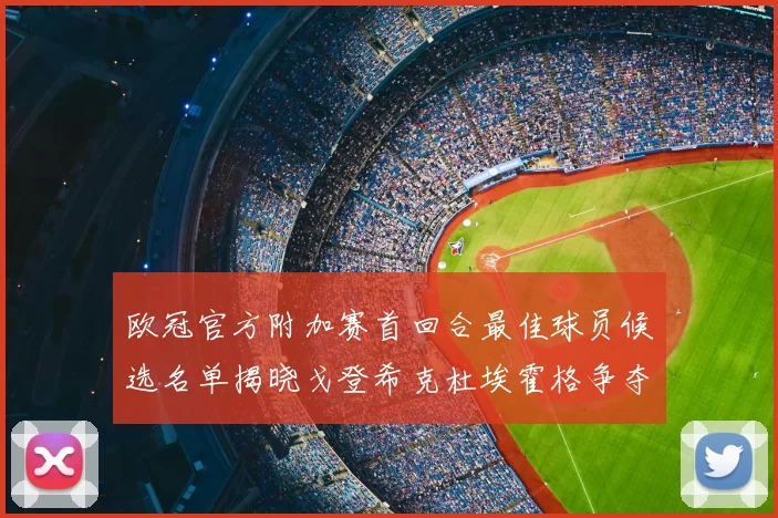 欧冠官方附加赛首回合最佳球员候选名单揭晓戈登希克杜埃霍格争夺荣誉