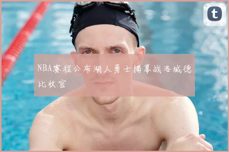 NBA赛程公布湖人勇士揭幕战洛城德比收官