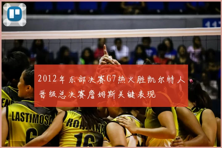 2012年东部决赛G7热火胜凯尔特人晋级总决赛詹姆斯关键表现