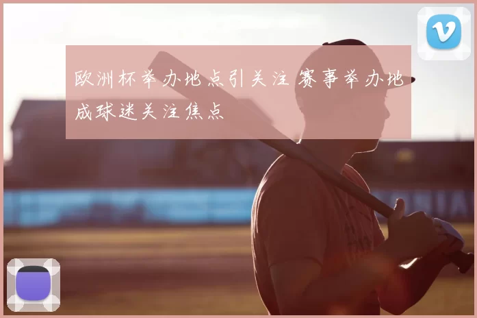 欧洲杯举办地点引关注 赛事举办地成球迷关注焦点