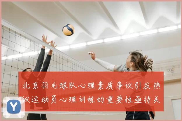 北京羽毛球队心理素质争议引发热议运动员心理训练的重要性亟待关注
