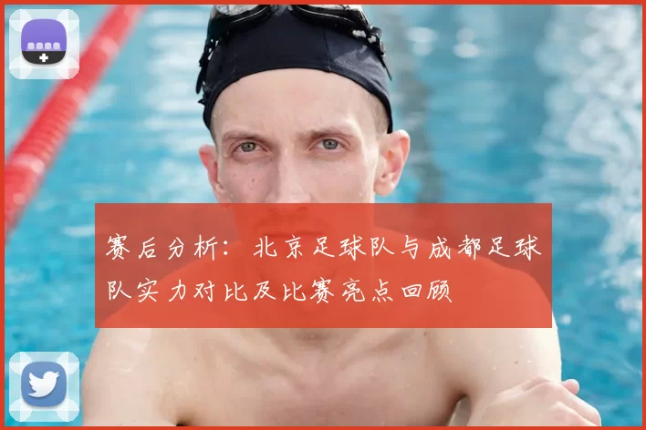 赛后分析：北京足球队与成都足球队实力对比及比赛亮点回顾