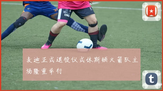 麦迪正式退役仪式休斯顿火箭队主场隆重举行