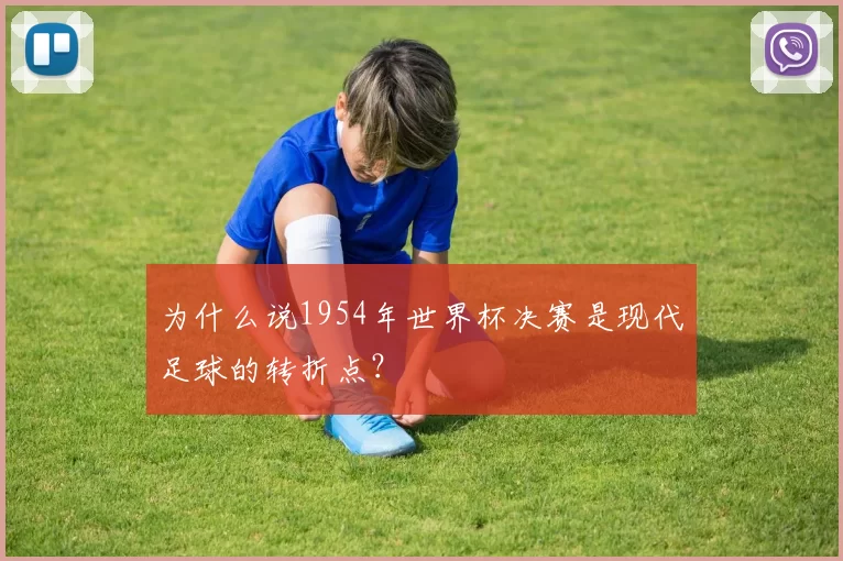 为什么说1954年世界杯决赛是现代足球的转折点?