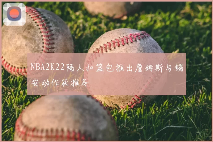NBA2K22隔人扣篮包推出詹姆斯与锡安动作获推荐