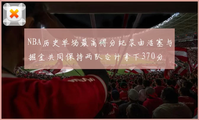 NBA历史单场最高得分纪录由活塞与掘金共同保持两队合计拿下370分