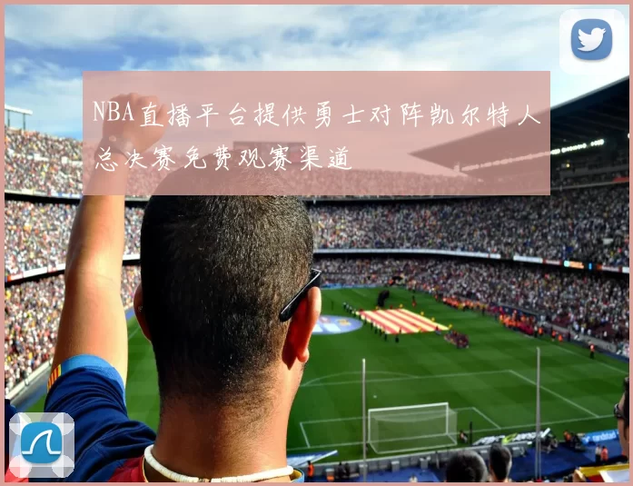 NBA直播平台提供勇士对阵凯尔特人总决赛免费观赛渠道