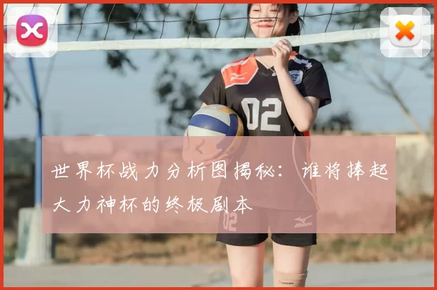 世界杯战力分析图揭秘:谁将捧起大力神杯的终极剧本