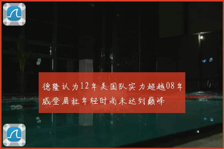 德隆认为12年美国队实力超越08年威登眉杜年轻时尚未达到巅峰