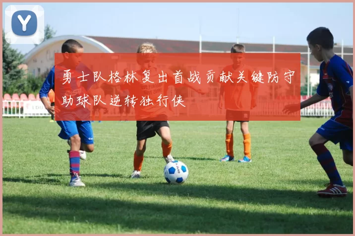 勇士队格林复出首战贡献关键防守助球队逆转独行侠