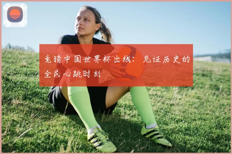 竞猜中国世界杯出线：见证历史的全民心跳时刻