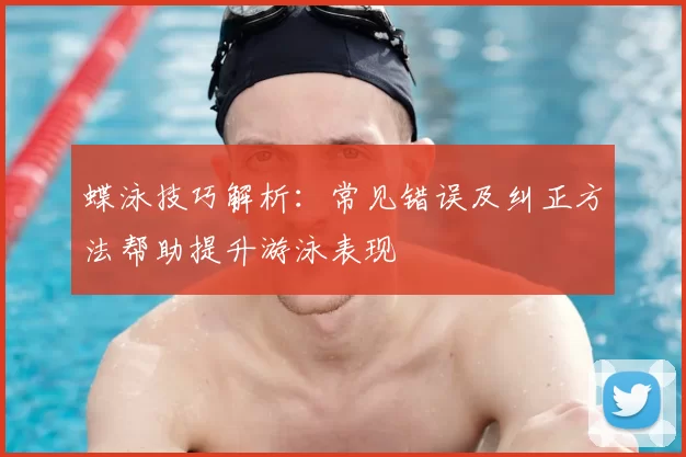 蝶泳技巧解析：常见错误及纠正方法帮助提升游泳表现