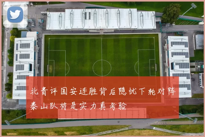 北青评国安连胜背后隐忧下轮对阵泰山队将是实力真考验