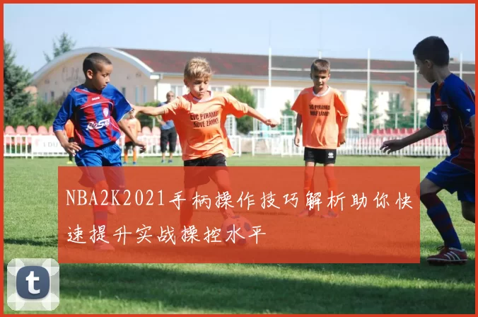 NBA2K2021手柄操作技巧解析助你快速提升实战操控水平