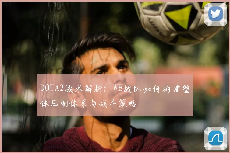 DOTA2战术解析：WE战队如何构建整体压制体系与战斗策略