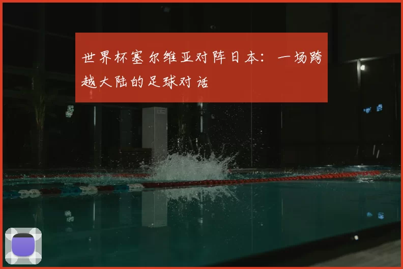 世界杯塞尔维亚对阵日本:一场跨越大陆的足球对话