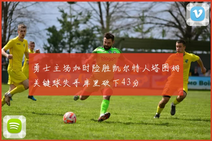 勇士主场加时险胜凯尔特人塔图姆关键球失手库里砍下43分