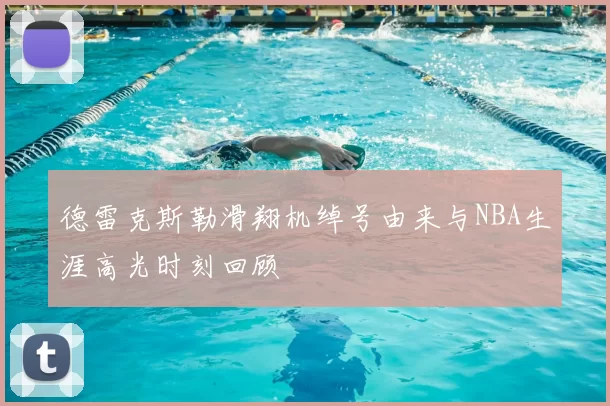 德雷克斯勒滑翔机绰号由来与NBA生涯高光时刻回顾