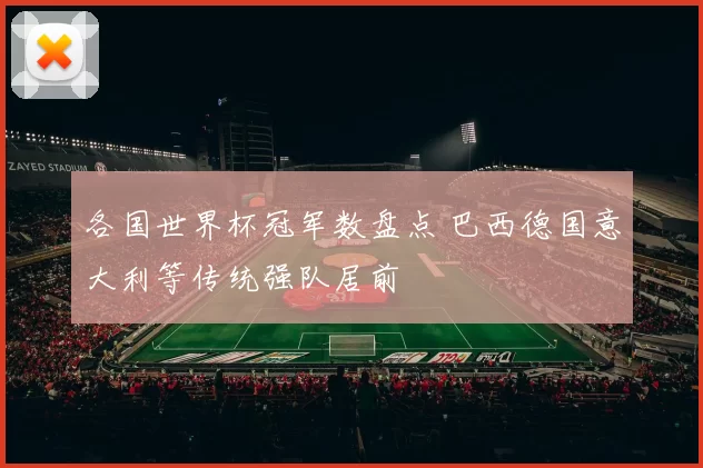 各国世界杯冠军数盘点 巴西德国意大利等传统强队居前
