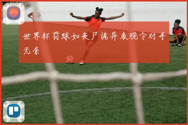 世界杯罚球如丧尸诡异表现令对手无奈