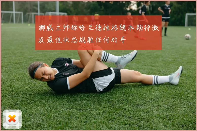 挪威主帅称哈兰德性格随和期待激发最佳状态战胜任何对手