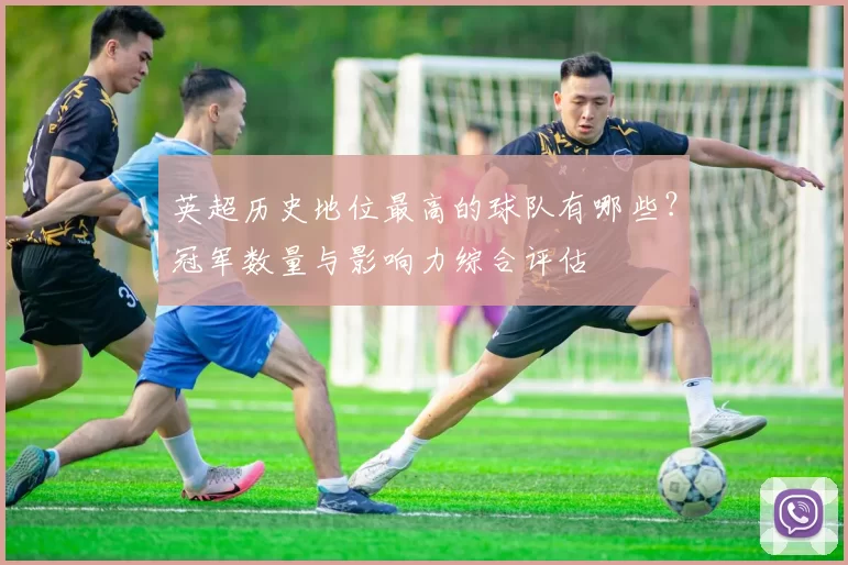 英超历史地位最高的球队有哪些？冠军数量与影响力综合评估