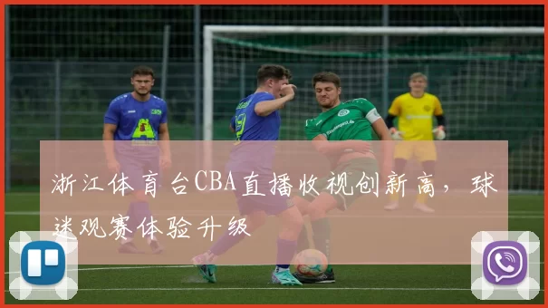 浙江体育台CBA直播收视创新高，球迷观赛体验升级