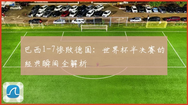 巴西1-7惨败德国：世界杯半决赛的经典瞬间全解析