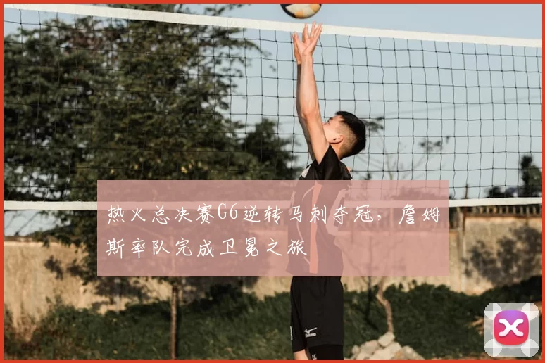 热火总决赛G6逆转马刺夺冠，詹姆斯率队完成卫冕之旅