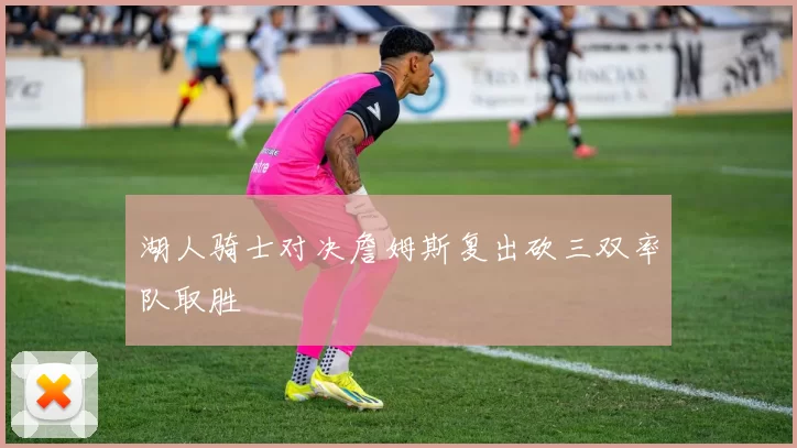 湖人骑士对决詹姆斯复出砍三双率队取胜