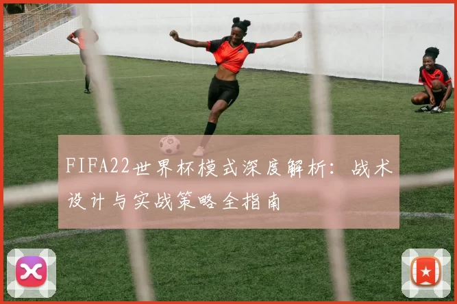 FIFA22世界杯模式深度解析：战术设计与实战策略全指南