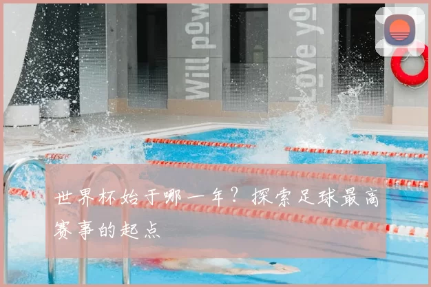 世界杯始于哪一年？探索足球最高赛事的起点