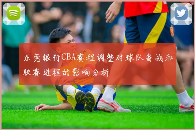 东莞银行CBA赛程调整对球队备战和联赛进程的影响分析