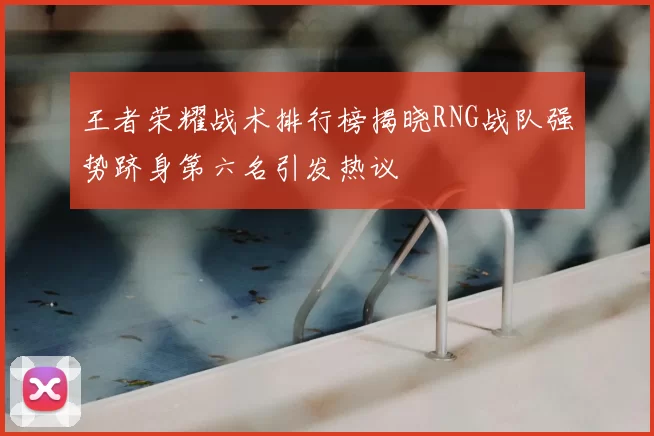 王者荣耀战术排行榜揭晓RNG战队强势跻身第六名引发热议