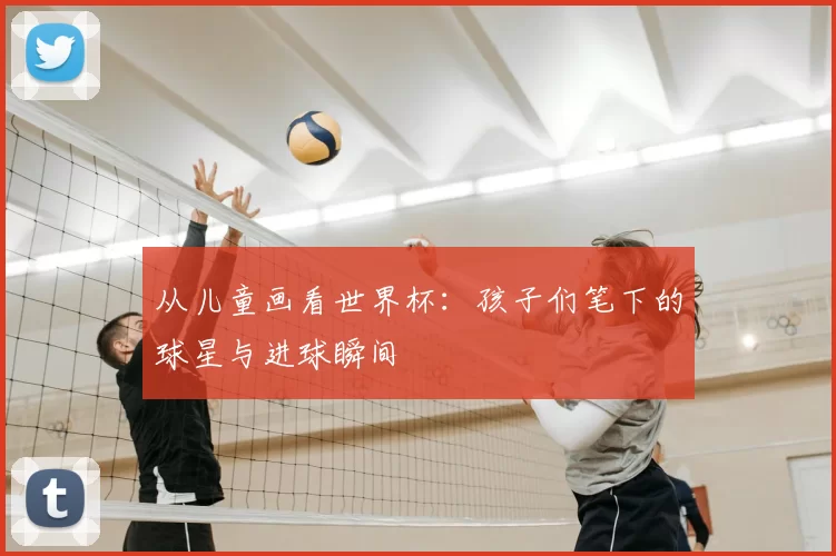 从儿童画看世界杯：孩子们笔下的球星与进球瞬间