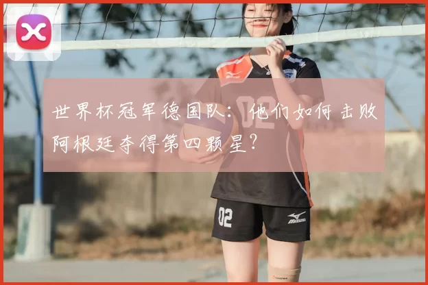 世界杯冠军德国队:他们如何击败阿根廷夺得第四颗星?