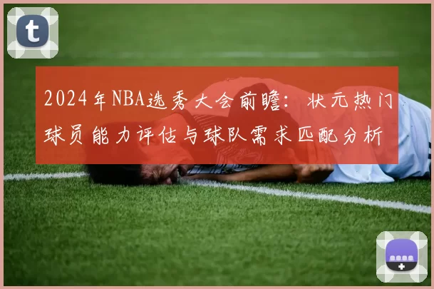 2024年NBA选秀大会前瞻：状元热门球员能力评估与球队需求匹配分析