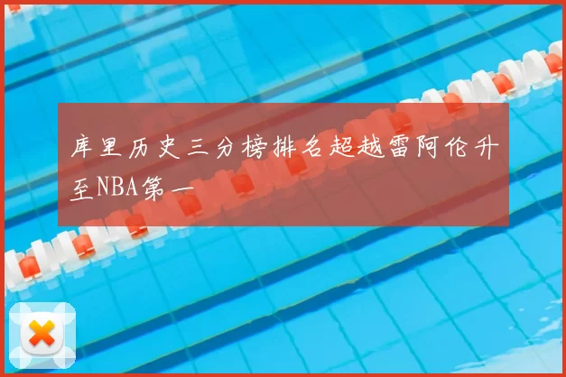 库里历史三分榜排名超越雷阿伦升至NBA第一