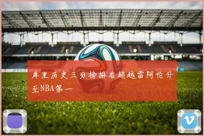 库里历史三分榜排名超越雷阿伦升至NBA第一