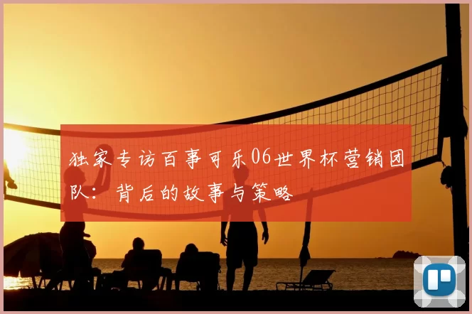 独家专访百事可乐06世界杯营销团队:背后的故事与策略