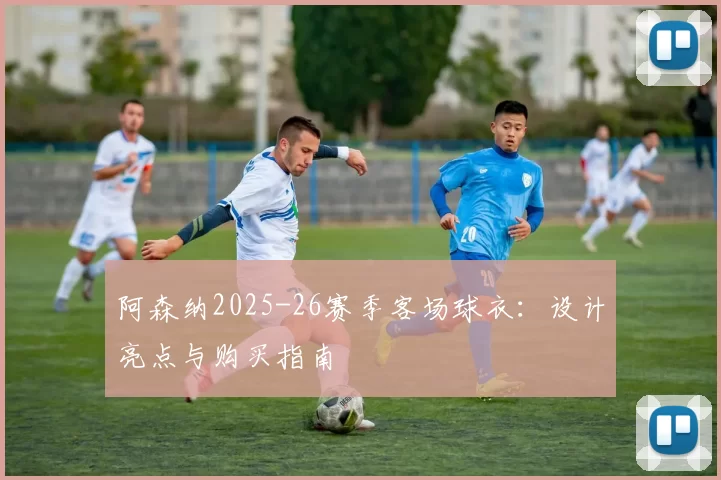阿森纳2025-26赛季客场球衣：设计亮点与购买指南